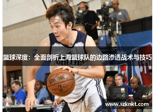 篮球深度：全面剖析上海篮球队的边路渗透战术与技巧