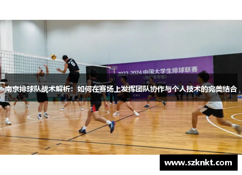 南京排球队战术解析：如何在赛场上发挥团队协作与个人技术的完美结合