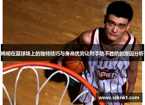 姚明在篮球场上的独特技巧与身高优势让对手防不胜防的原因分析