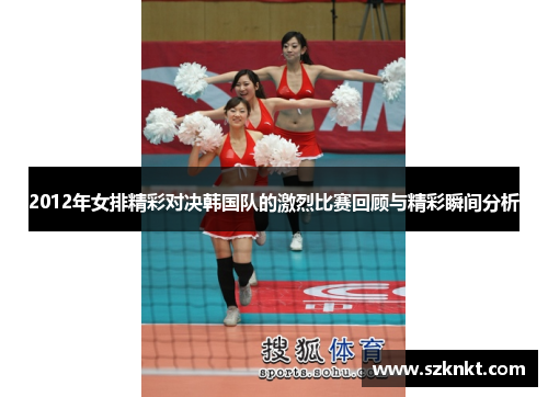 2012年女排精彩对决韩国队的激烈比赛回顾与精彩瞬间分析