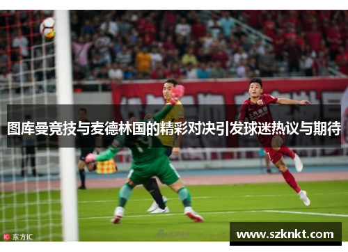 图库曼竞技与麦德林国的精彩对决引发球迷热议与期待
