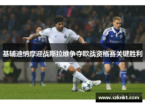 基辅迪纳摩迎战斯拉维争夺欧战资格赛关键胜利