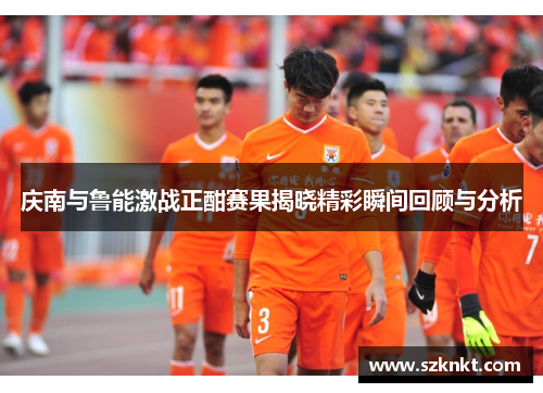 庆南与鲁能激战正酣赛果揭晓精彩瞬间回顾与分析
