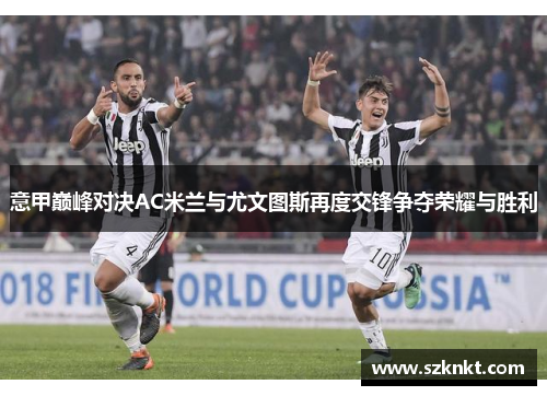 意甲巅峰对决AC米兰与尤文图斯再度交锋争夺荣耀与胜利