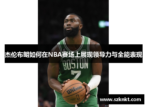 杰伦布朗如何在NBA赛场上展现领导力与全能表现
