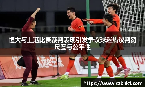 恒大与上港比赛裁判表现引发争议球迷热议判罚尺度与公平性